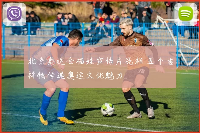 北京奥运会福娃宣传片亮相 五个吉祥物传递奥运文化魅力