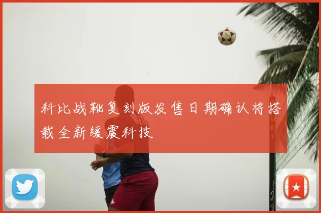 科比战靴复刻版发售日期确认将搭载全新缓震科技