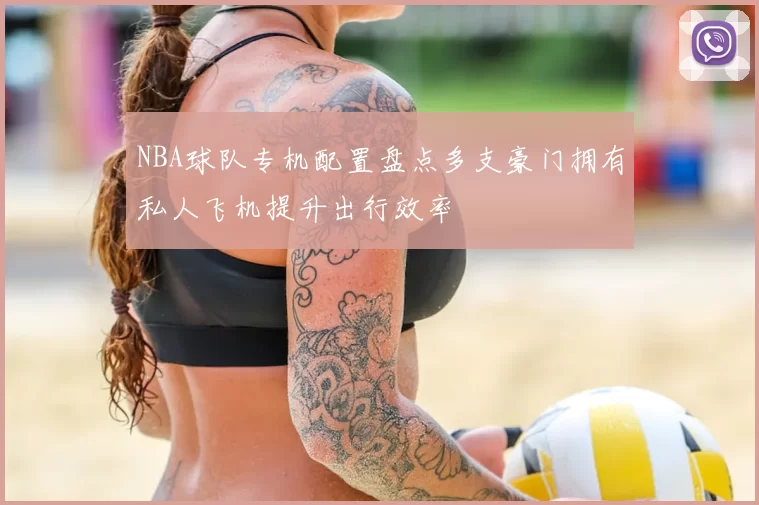 NBA球队专机配置盘点多支豪门拥有私人飞机提升出行效率