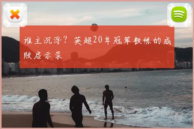 谁主沉浮？英超20年冠军教练的成败启示录