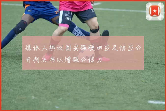 媒体人热议国安强硬回应足协应公开判决书以增强公信力