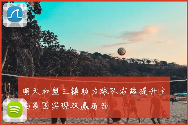 明天加盟三镇助力球队右路提升主场氛围实现双赢局面