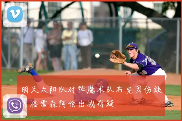 明天太阳队对阵魔术队布克因伤缺席格雷森阿伦出战存疑