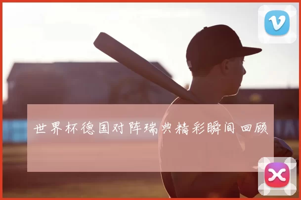 世界杯德国对阵瑞典精彩瞬间回顾