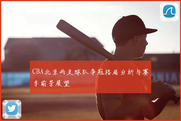 CBA北京两支球队争冠格局分析与赛季前景展望