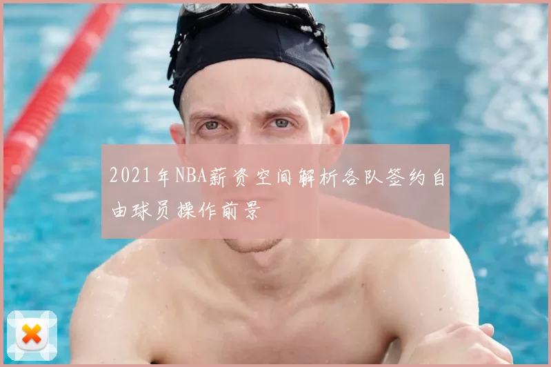 2021年NBA薪资空间解析各队签约自由球员操作前景