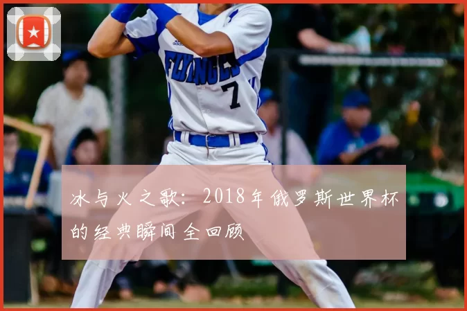 冰与火之歌：2018年俄罗斯世界杯的经典瞬间全回顾