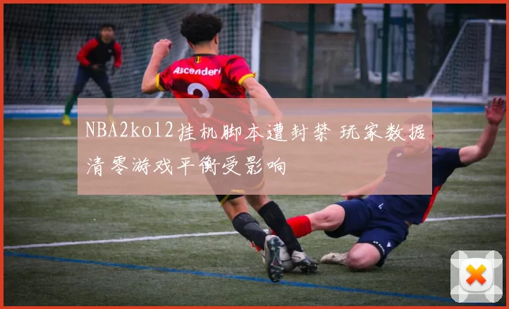 NBA2kol2挂机脚本遭封禁 玩家数据清零游戏平衡受影响