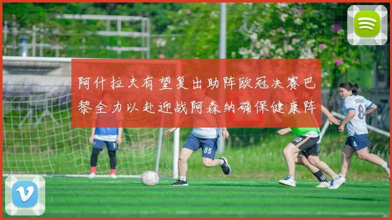 阿什拉夫有望复出助阵欧冠决赛巴黎全力以赴迎战阿森纳确保健康阵容