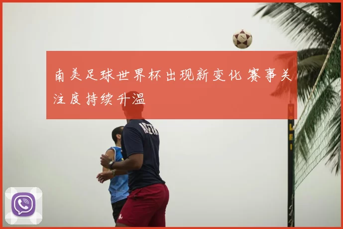 南美足球世界杯出现新变化 赛事关注度持续升温