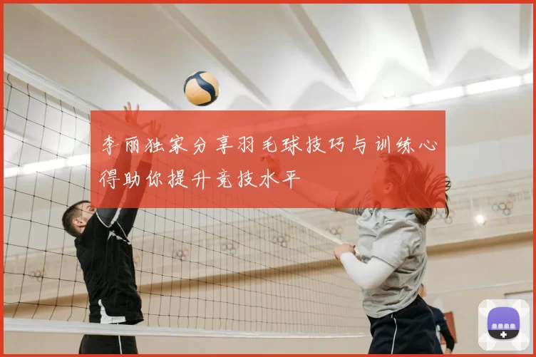 李丽独家分享羽毛球技巧与训练心得助你提升竞技水平