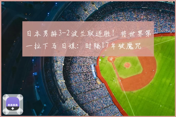 日本男排3-2波兰取连胜！将世界第一拉下马 日媒：时隔17年破魔咒