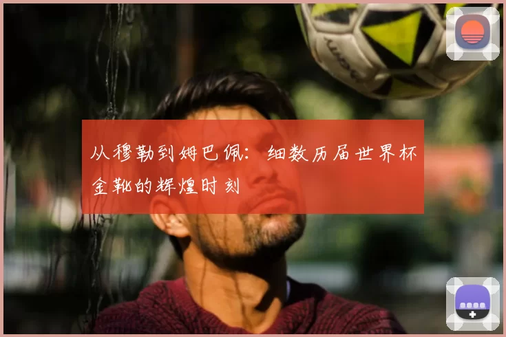 从穆勒到姆巴佩:细数历届世界杯金靴的辉煌时刻