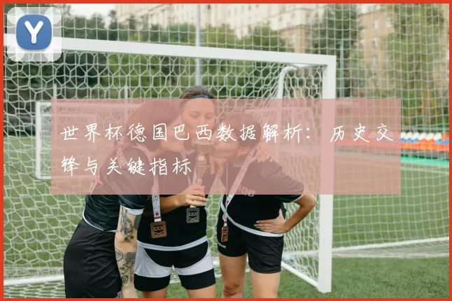 世界杯德国巴西数据解析：历史交锋与关键指标