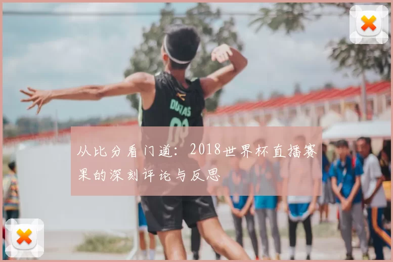 从比分看门道：2018世界杯直播赛果的深刻评论与反思