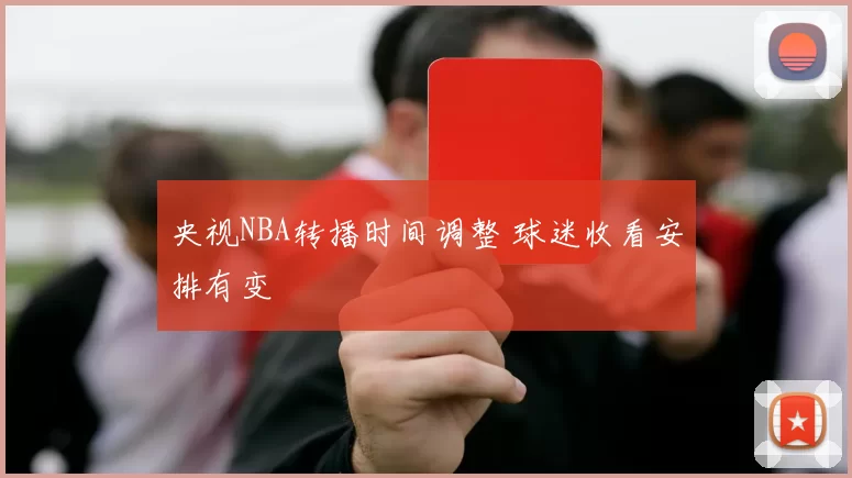 央视NBA转播时间调整 球迷收看安排有变