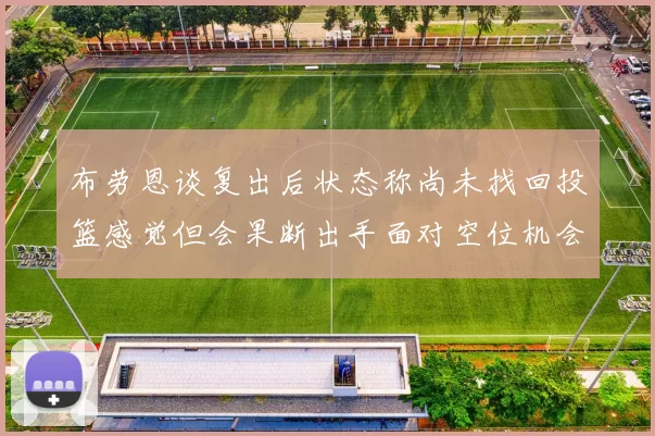 布劳恩谈复出后状态称尚未找回投篮感觉但会果断出手面对空位机会