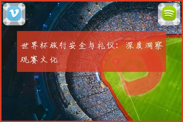 世界杯旅行安全与礼仪:深度洞察观赛文化