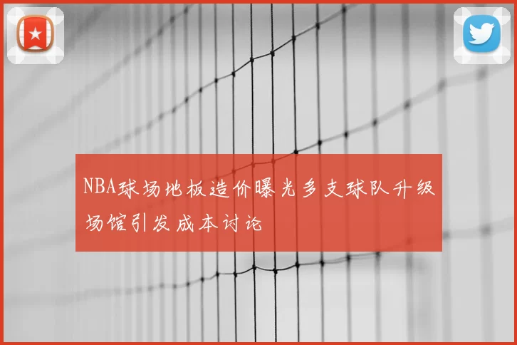 NBA球场地板造价曝光多支球队升级场馆引发成本讨论