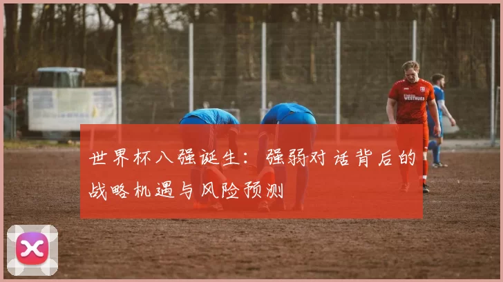世界杯八强诞生:强弱对话背后的战略机遇与风险预测