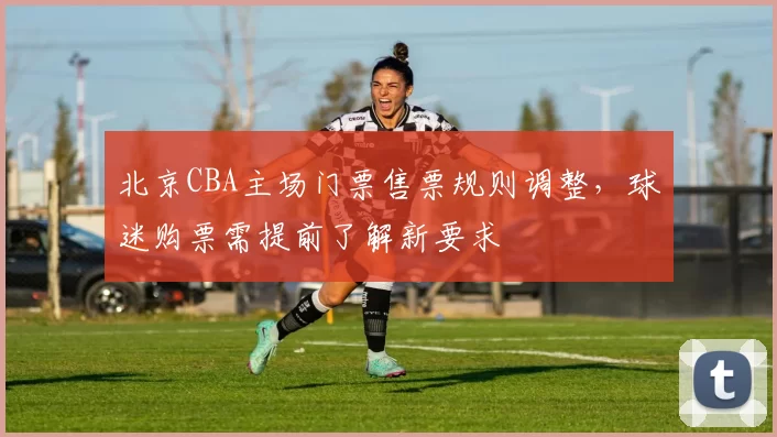 北京CBA主场门票售票规则调整，球迷购票需提前了解新要求