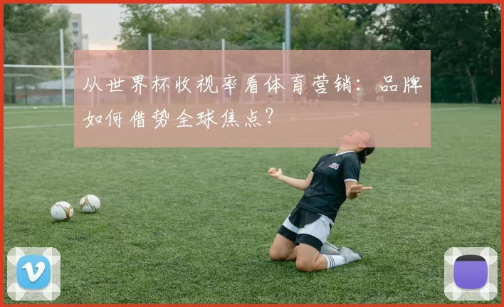 从世界杯收视率看体育营销：品牌如何借势全球焦点？