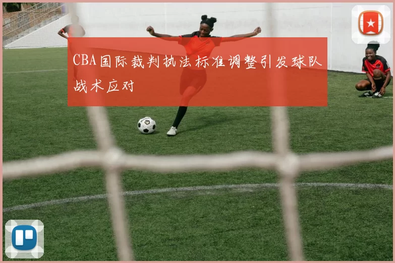 CBA国际裁判执法标准调整引发球队战术应对