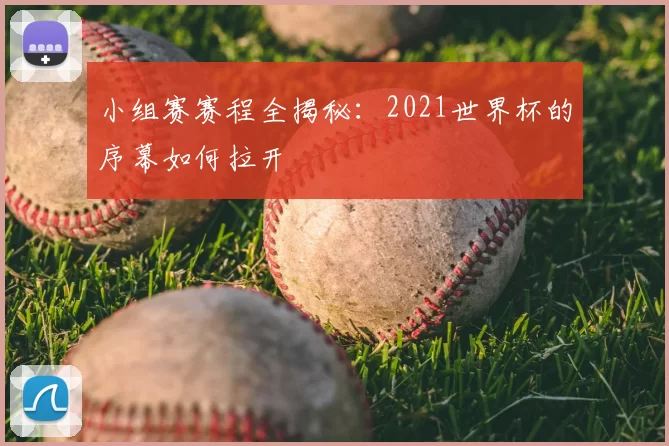 小组赛赛程全揭秘：2021世界杯的序幕如何拉开