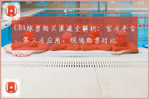 CBA球票购买渠道全解析：官方平台、第三方应用、现场购票对比