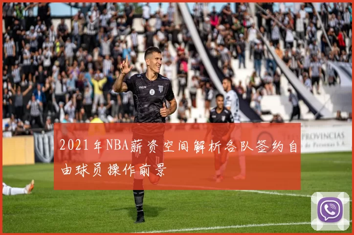 2021年NBA薪资空间解析各队签约自由球员操作前景
