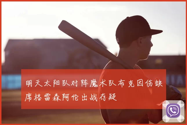 明天太阳队对阵魔术队布克因伤缺席格雷森阿伦出战存疑