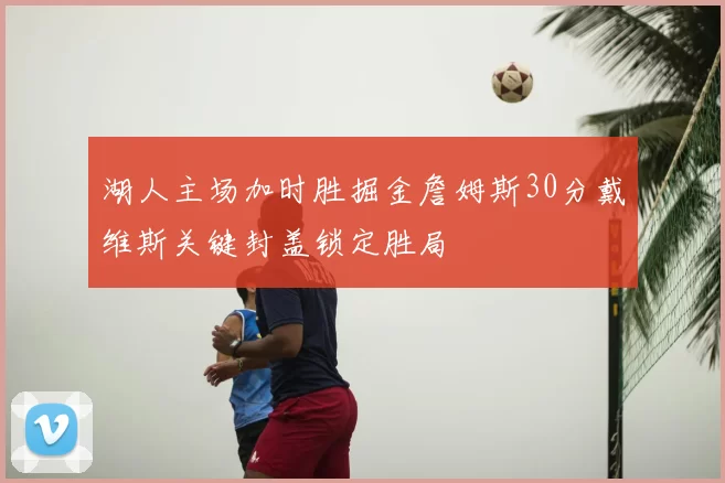 湖人主场加时胜掘金詹姆斯30分戴维斯关键封盖锁定胜局