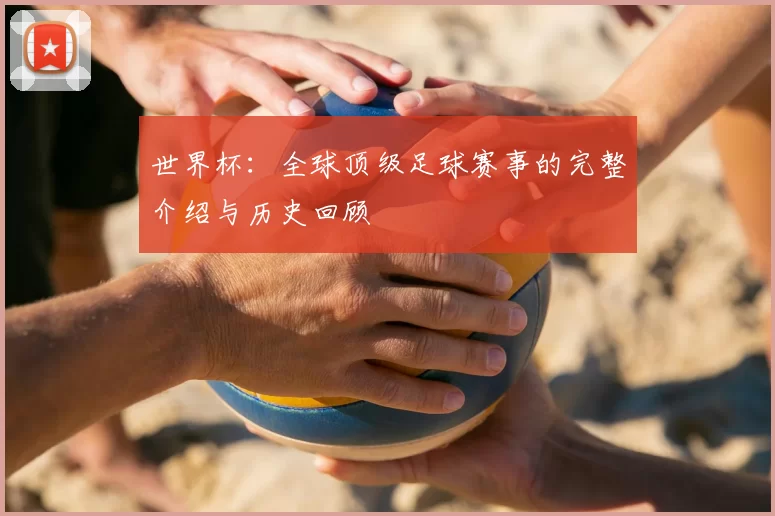 世界杯：全球顶级足球赛事的完整介绍与历史回顾