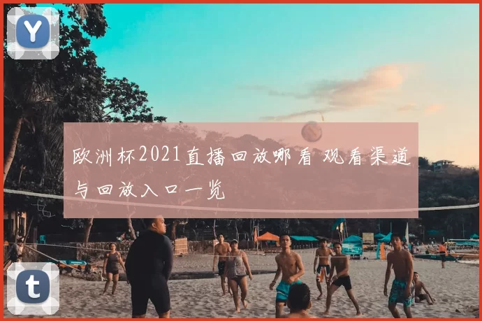 欧洲杯2021直播回放哪看 观看渠道与回放入口一览
