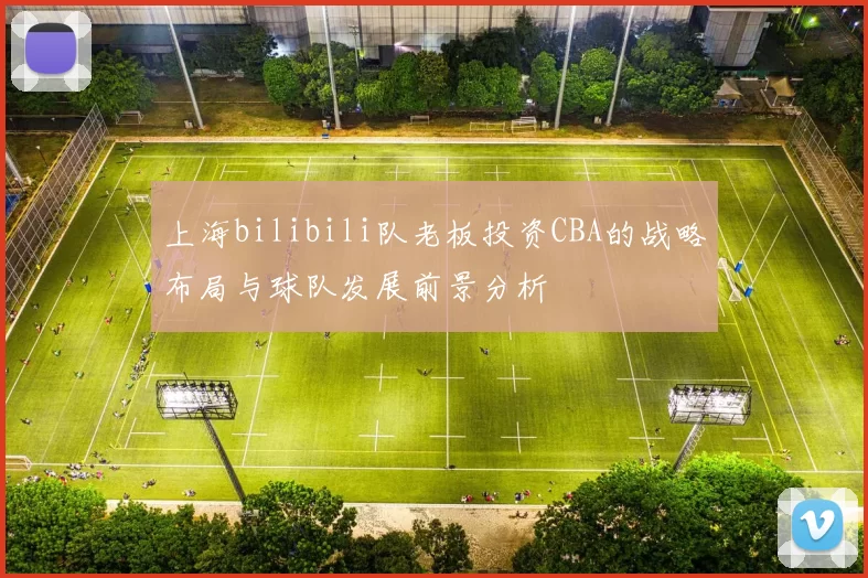 上海bilibili队老板投资CBA的战略布局与球队发展前景分析