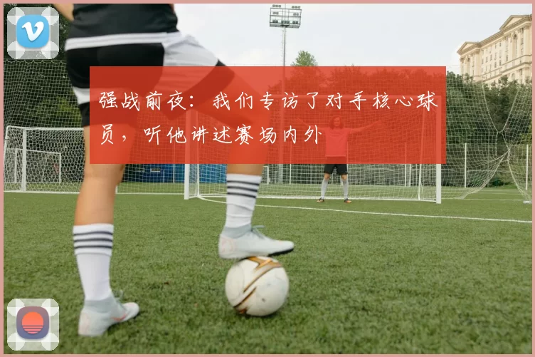 强战前夜：我们专访了对手核心球员，听他讲述赛场内外