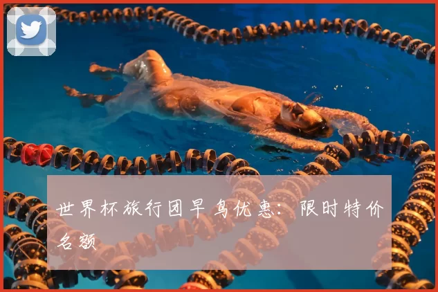 世界杯旅行团早鸟优惠:限时特价名额