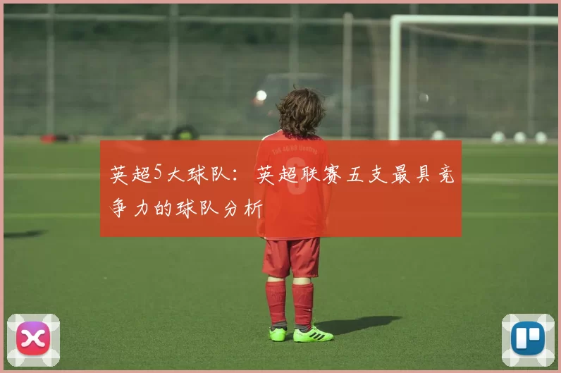 英超5大球队:英超联赛五支最具竞争力的球队分析