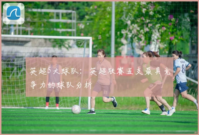 英超5大球队：英超联赛五支最具竞争力的球队分析