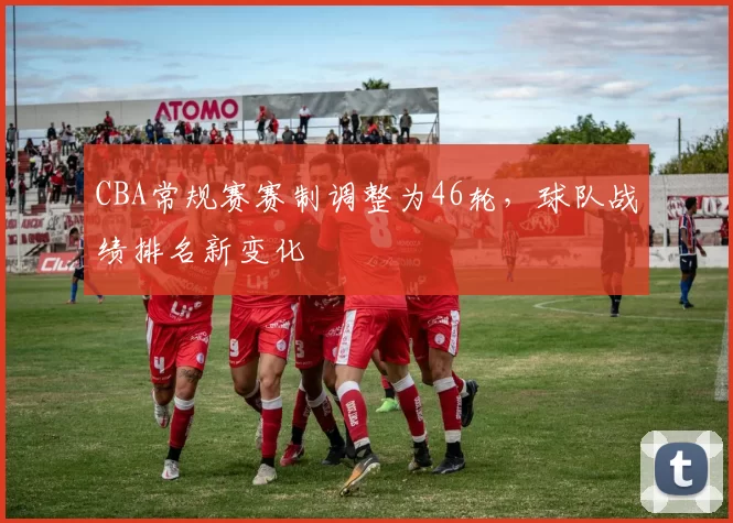 CBA常规赛赛制调整为46轮，球队战绩排名新变化