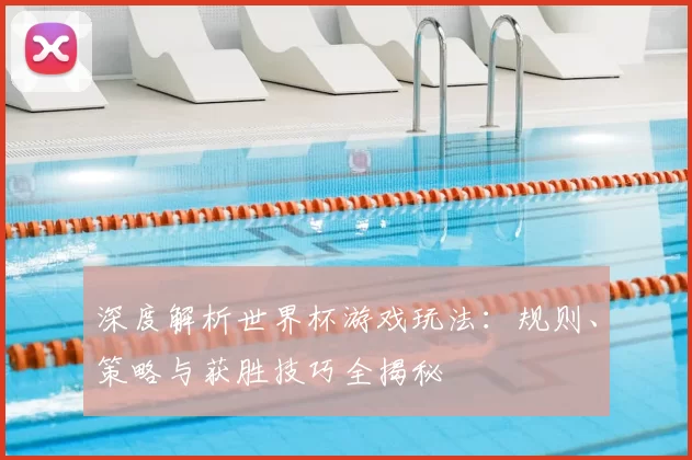 深度解析世界杯游戏玩法：规则、策略与获胜技巧全揭秘