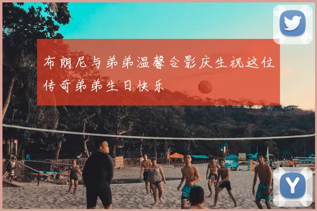 布朗尼与弟弟温馨合影庆生祝这位传奇弟弟生日快乐