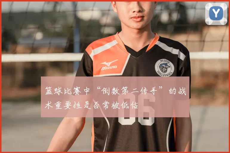 篮球比赛中“倒数第二传手”的战术重要性是否常被低估