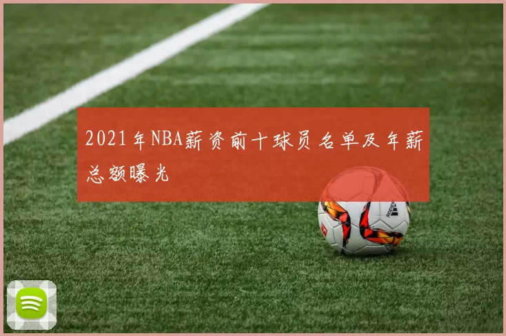 2021年NBA薪资前十球员名单及年薪总额曝光