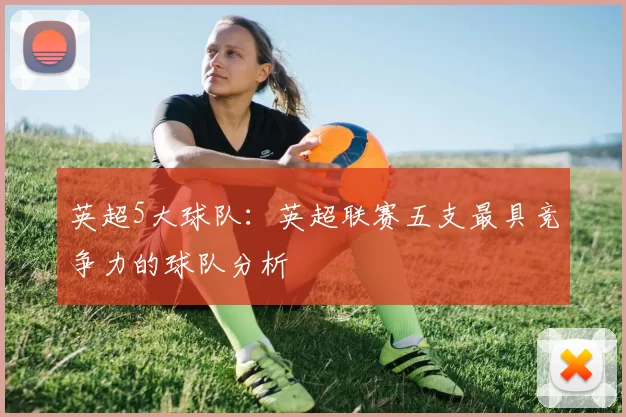 英超5大球队：英超联赛五支最具竞争力的球队分析