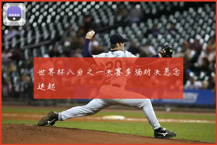 世界杯八分之一决赛多场对决悬念迭起