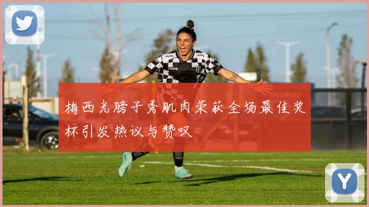 梅西光膀子秀肌肉荣获全场最佳奖杯引发热议与赞叹