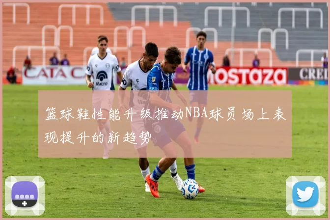 篮球鞋性能升级推动NBA球员场上表现提升的新趋势