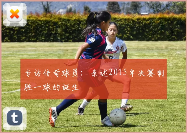 专访传奇球员：亲述2015年决赛制胜一球的诞生