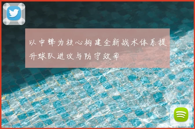 以中锋为核心构建全新战术体系提升球队进攻与防守效率